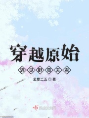 穿越原始遇見(jiàn)野蠻夫君在線閱讀