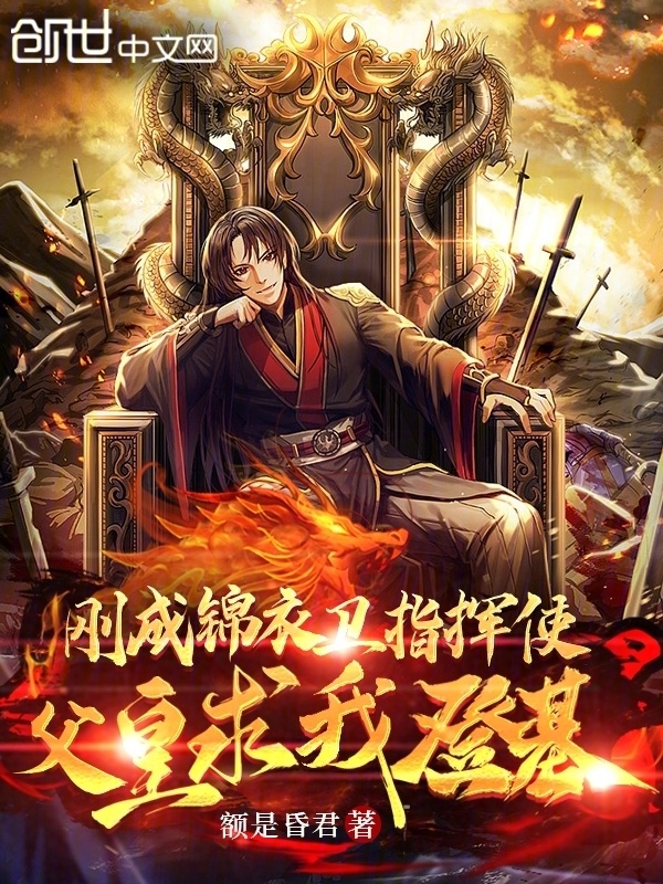 剛成錦衣衛指揮使，父皇求我登基在線閱讀