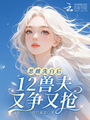惡雌洗白后，12獸夫又爭又搶！在線閱讀