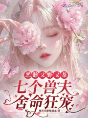 惡雌又野又茶，七個獸夫舍命狂寵在線閱讀
