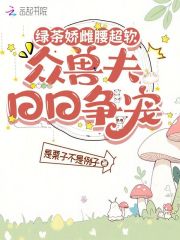 綠茶嬌雌腰超軟，眾獸夫日日爭寵在線閱讀