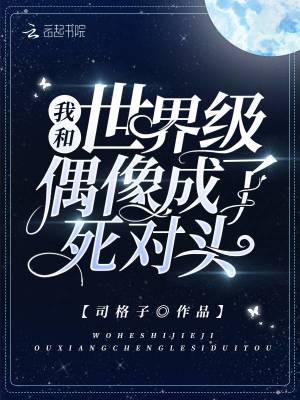我和世界級偶像成了死對頭