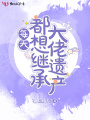 每天都想繼承大佬遺產