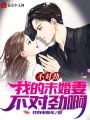 不對(duì)勁！我的未婚妻不對(duì)勁啊