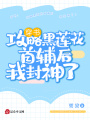 穿書(shū)：攻略黑蓮花首輔后我封神了