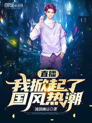 直播：我掀起了国风热潮免费阅读，直播：我掀起了国风热潮全文在线阅读