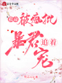 救命,！被瘋批暴君追著寵