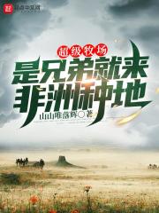 完整版《超级牧场：是兄弟就来非洲种地》王陆桑德斯在线免费阅读