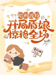 哈利波特：開局盾娘，驚艷全場！