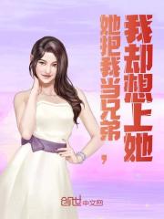 无删减小说《她把我当兄弟，我却想上她》精彩章节阅读