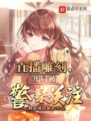 完整版《直播雕刻，开局被警察关注》免费阅读