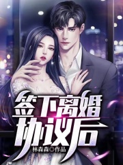 完整版《签下离婚协议后》在线免费阅读