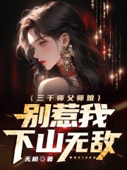 已完结小说《三千师父师娘，别惹我，下山无敌》在线全文阅读