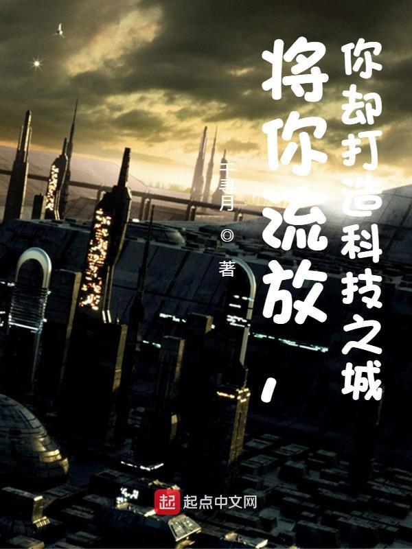 将你流放，你却打造科技之城小说，将你流放，你却打造科技之城免费阅读