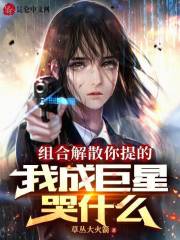 完整版《组合解散你提的，我成巨星哭什么》全章节阅读