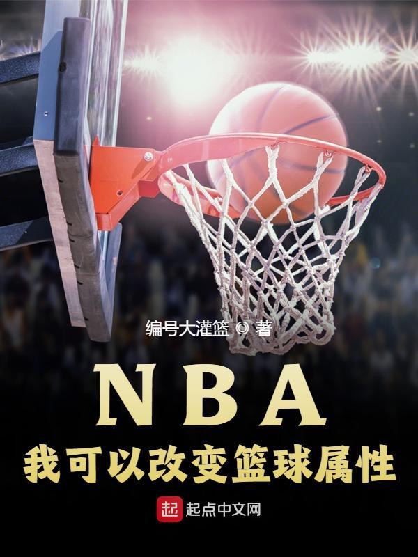 NBA：我可以改变篮球属性小说，NBA：我可以改变篮球属性在线阅读