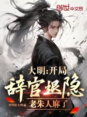 《大明：开局辞官退隐，老朱人麻了》全集免费在线阅读（胡惟庸朱元璋）