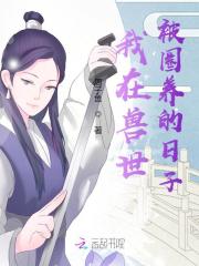 已完结小说《我在兽世被圈养的日子》全章节在线阅读