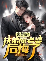 离婚后，扶弟魔老婆后悔了小说，离婚后，扶弟魔老婆后悔了全文在线阅读