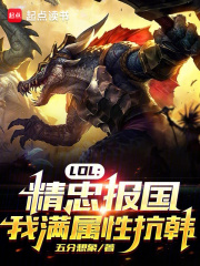LOL：精忠报国，我满属性抗韩小说，LOL：精忠报国，我满属性抗韩程明米勒-经典文学