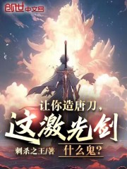 完整版《让你造唐刀，这激光剑什么鬼？》章节目录在线阅读