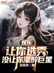 完整版《娱乐：让你选秀，没让你灌醉巨星》全文阅读