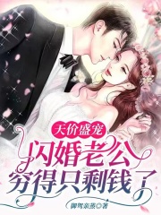 天价盛宠：闪婚老公穷得只剩钱了（天价盛宠：闪婚老公穷得只剩钱了）小说完结版在线阅读