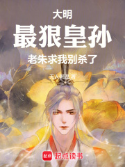 完整版《大明：最狠皇孙，老朱求我别杀了》章节目录在线阅读