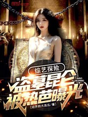 综艺探险：盗墓昆仑，被热芭曝光全章节免费在线阅读，安力满热芭完结版