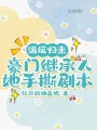 滿級(jí)歸來(lái),，豪門(mén)繼承人她手撕劇本