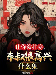 《让你演村委，东叔很高兴什么鬼》全集免费在线阅读（宁风白冰冰）