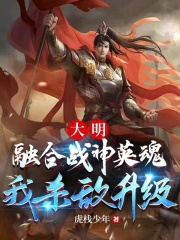 大明：融合战神英魂，我杀敌升级叶北辰朱元璋小说阅读，大明：融合战神英魂，我杀敌升级完整版