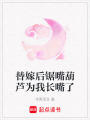 替嫁后鋸嘴葫蘆為我長嘴了
