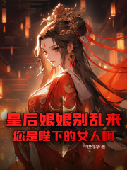 皇后娘娘别乱来，您是陛下的女人啊！小说无删减在线免费阅读