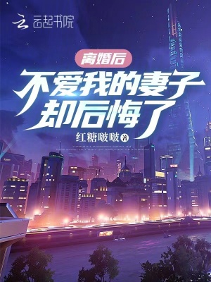 離婚后，不愛我的妻子卻后悔了