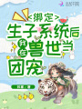 綁定生子系統(tǒng)后,，我在獸世當(dāng)團寵
