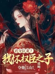 无删减小说《君夺臣妻？我怀权臣之子夺他江山！》精彩章节阅读