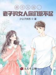 都市无敌，老子的女人你们惹不起小说，都市无敌，老子的女人你们惹不起最新章节