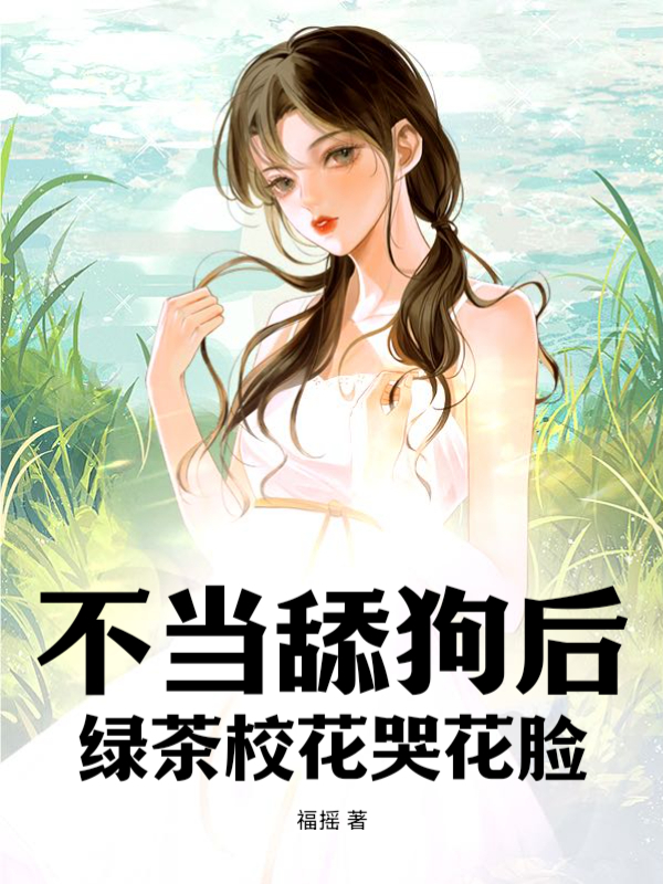 无删减版《不当舔狗后，绿茶校花哭花脸》章节免费阅读