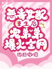 惡毒女配重生后，寵弟弟爆火全網