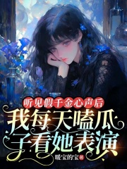 听见假千金心声后，我每天嗑瓜子看她表演小说阅读听见假千金心声后，我每天嗑瓜子看她表演方心语荣子濯最新章节列表