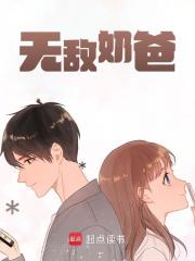 无敌奶爸免费阅读，无敌奶爸唐宋黄槐小说无弹窗阅读