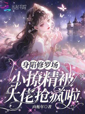 身陷修羅場，小撩精被大佬搶瘋啦