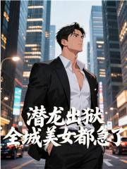 无删减版《潜龙出狱，全城美女都急了》章节免费阅读-神奇文学
