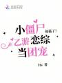 起猛了！小僵尸在乙游戀綜當團寵