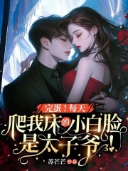 无删减精彩小说《完蛋！每天爬我床的小白脸是太子爷！》免费阅读