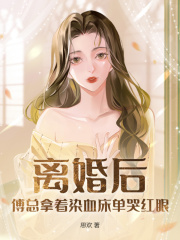 离婚后，傅总拿着染血床单哭红眼免费阅读，离婚后，傅总拿着染血床单哭红眼章节目录