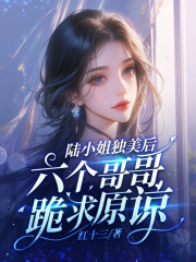 《陆小姐独美后，六个哥哥跪求原谅》全集免费在线阅读（陆柠陆南风）