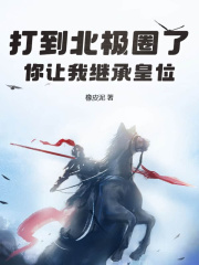 无删减版《打到北极圈了，你让我继承皇位？》章节免费阅读