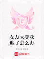 女友太受歡迎了怎么辦